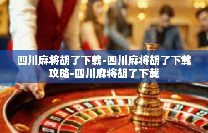 四川麻将胡了下载-四川麻将胡了下载攻略-四川麻将胡了下载