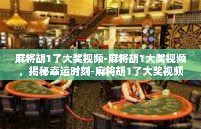 麻将胡1了大奖视频-麻将胡1大奖视频，揭秘幸运时刻-麻将胡1了大奖视频