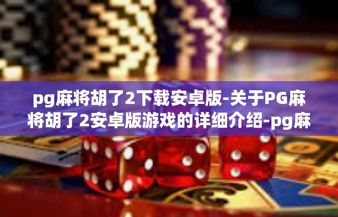 pg麻将胡了2下载安卓版-关于PG麻将胡了2安卓版游戏的详细介绍-pg麻将胡了2下载安卓版