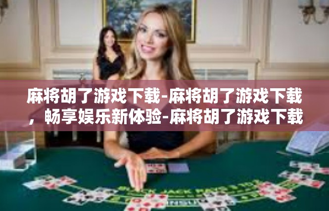 麻将胡了游戏下载-麻将胡了游戏下载，畅享娱乐新体验-麻将胡了游戏下载