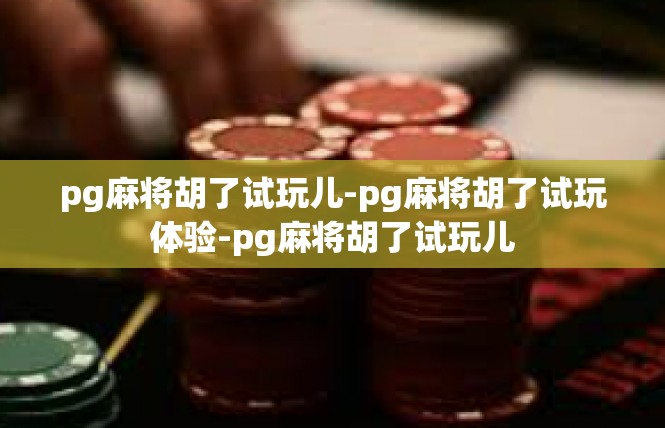 pg麻将胡了试玩儿-pg麻将胡了试玩体验-pg麻将胡了试玩儿
