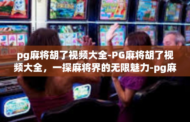 pg麻将胡了视频大全-PG麻将胡了视频大全，一探麻将界的无限魅力-pg麻将胡了视频大全