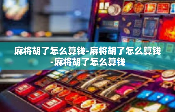 麻将胡了怎么算钱-麻将胡了怎么算钱-麻将胡了怎么算钱