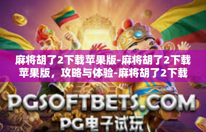 麻将胡了2下载苹果版-麻将胡了2下载苹果版，攻略与体验-麻将胡了2下载苹果版