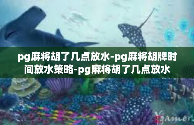 pg麻将胡了几点放水-pg麻将胡牌时间放水策略-pg麻将胡了几点放水