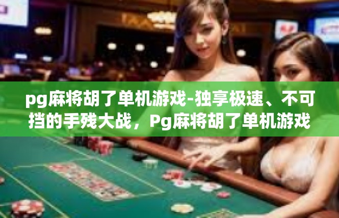 pg麻将胡了单机游戏-独享极速、不可挡的手残大战，Pg麻将胡了单机游戏攻略-pg麻将胡了单机游戏