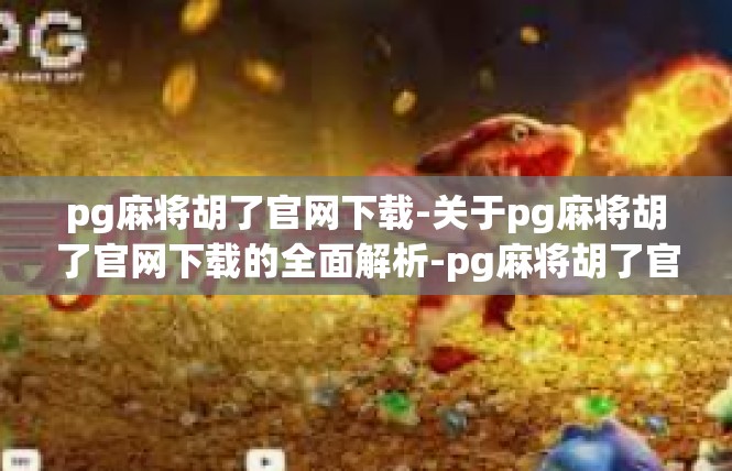 pg麻将胡了官网下载-关于pg麻将胡了官网下载的全面解析-pg麻将胡了官网下载