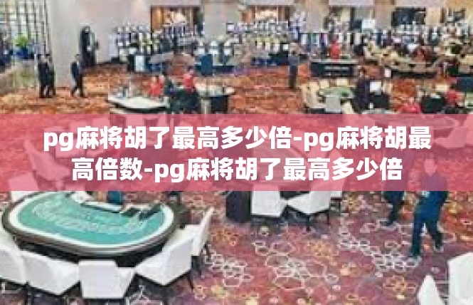 pg麻将胡了最高多少倍-pg麻将胡最高倍数-pg麻将胡了最高多少倍