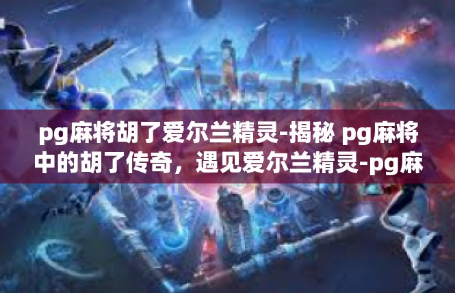 pg麻将胡了爱尔兰精灵-揭秘 pg麻将中的胡了传奇，遇见爱尔兰精灵-pg麻将胡了爱尔兰精灵
