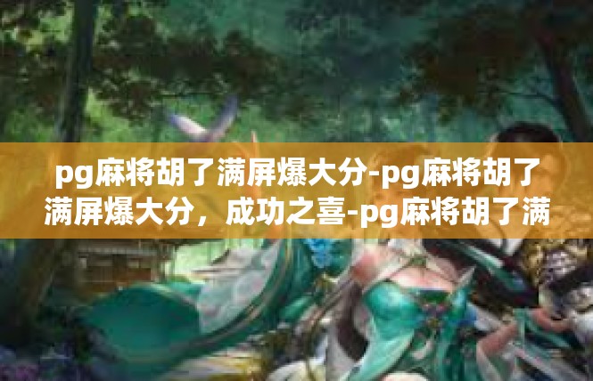 pg麻将胡了满屏爆大分-pg麻将胡了满屏爆大分，成功之喜-pg麻将胡了满屏爆大分