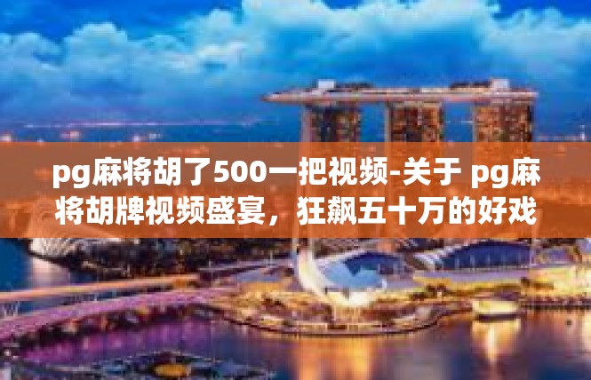 pg麻将胡了500一把视频-关于 pg麻将胡牌视频盛宴，狂飙五十万的好戏-pg麻将胡了500一把视频