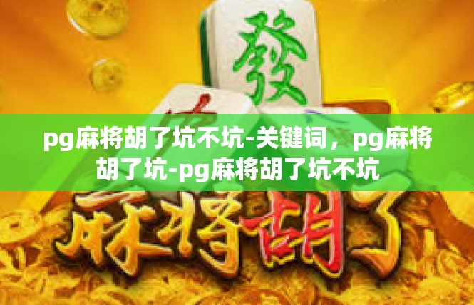 pg麻将胡了坑不坑-关键词，pg麻将胡了坑-pg麻将胡了坑不坑