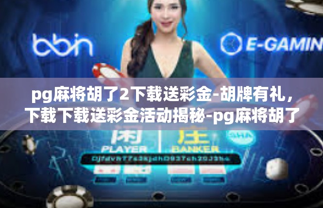 pg麻将胡了2下载送彩金-胡牌有礼，下载下载送彩金活动揭秘-pg麻将胡了2下载送彩金