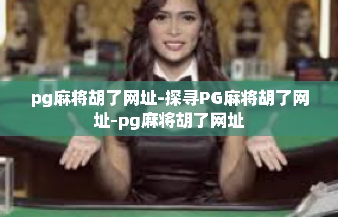 pg麻将胡了网址-探寻PG麻将胡了网址-pg麻将胡了网址