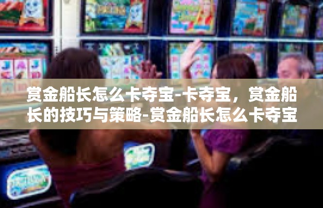 赏金船长怎么卡夺宝-卡夺宝，赏金船长的技巧与策略-赏金船长怎么卡夺宝