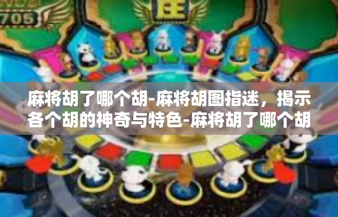 麻将胡了哪个胡-麻将胡图指迷，揭示各个胡的神奇与特色-麻将胡了哪个胡