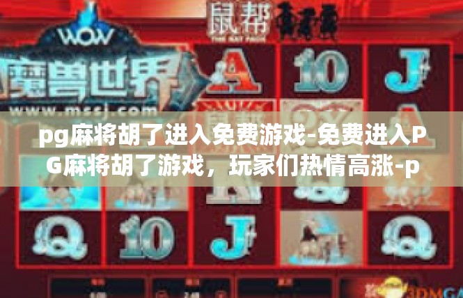 pg麻将胡了进入免费游戏-免费进入PG麻将胡了游戏，玩家们热情高涨-pg麻将胡了进入免费游戏