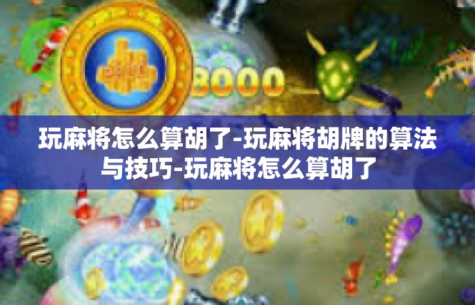 玩麻将怎么算胡了-玩麻将胡牌的算法与技巧-玩麻将怎么算胡了