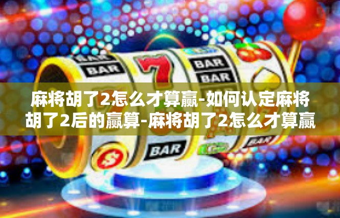 麻将胡了2怎么才算赢-如何认定麻将胡了2后的赢算-麻将胡了2怎么才算赢