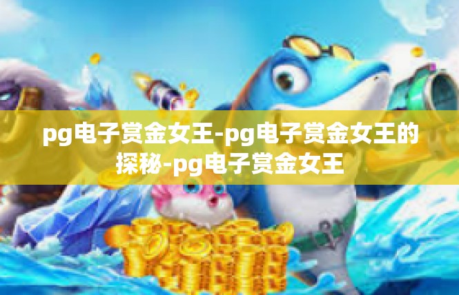 pg电子赏金女王-pg电子赏金女王的探秘-pg电子赏金女王