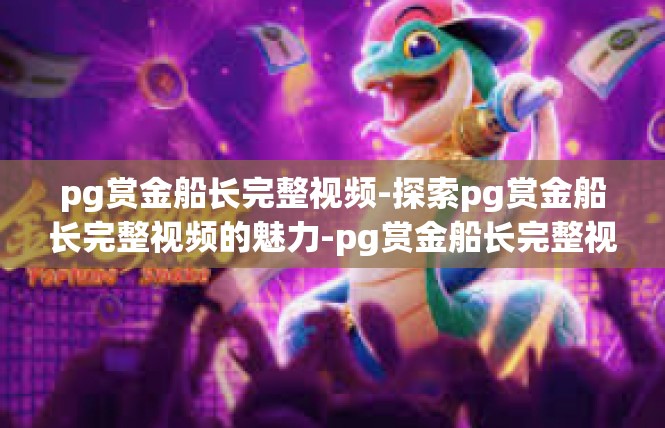 pg赏金船长完整视频-探索pg赏金船长完整视频的魅力-pg赏金船长完整视频