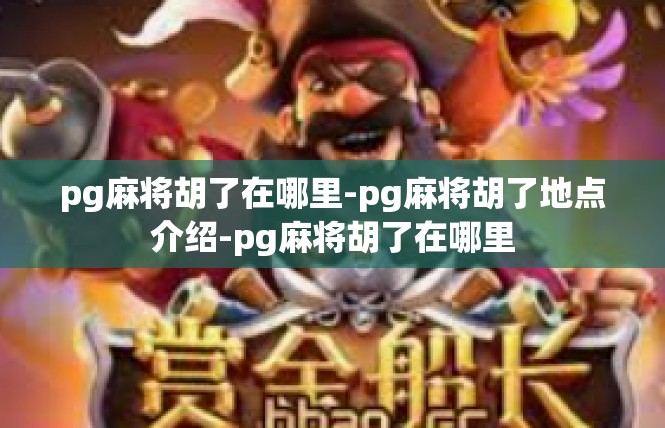 pg麻将胡了在哪里-pg麻将胡了地点介绍-pg麻将胡了在哪里