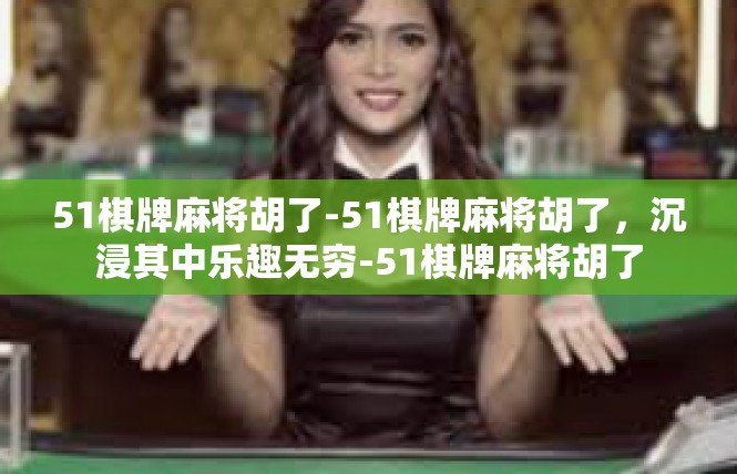 51棋牌麻将胡了-51棋牌麻将胡了，沉浸其中乐趣无穷-51棋牌麻将胡了