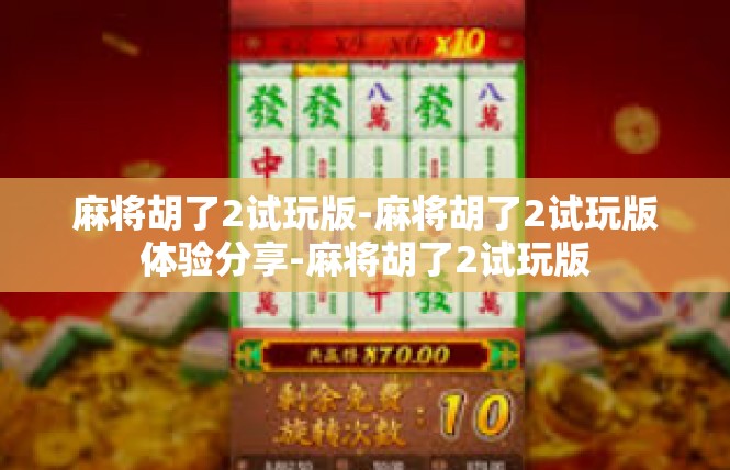 麻将胡了2试玩版-麻将胡了2试玩版体验分享-麻将胡了2试玩版