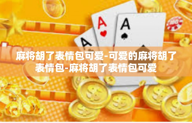 麻将胡了表情包可爱-可爱的麻将胡了表情包-麻将胡了表情包可爱