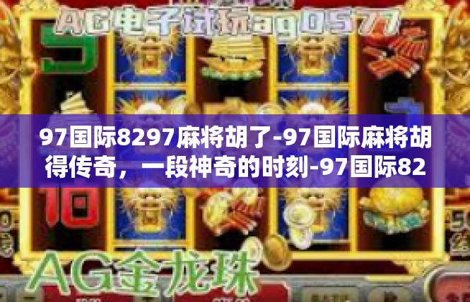 97国际8297麻将胡了-97国际麻将胡得传奇，一段神奇的时刻-97国际8297麻将胡了