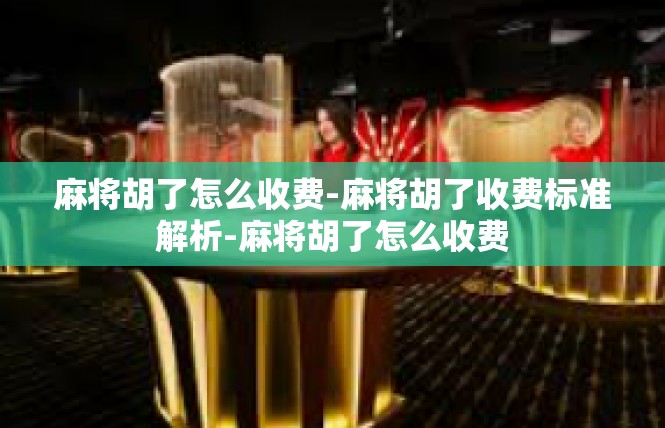 麻将胡了怎么收费-麻将胡了收费标准解析-麻将胡了怎么收费
