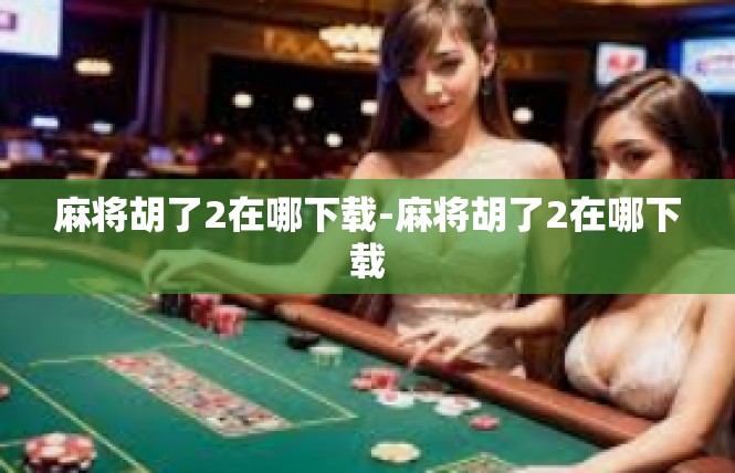麻将胡了2在哪下载-麻将胡了2在哪下载