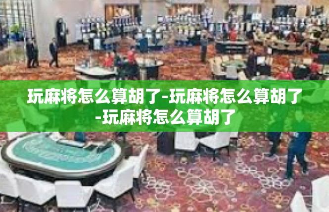 玩麻将怎么算胡了-玩麻将怎么算胡了-玩麻将怎么算胡了