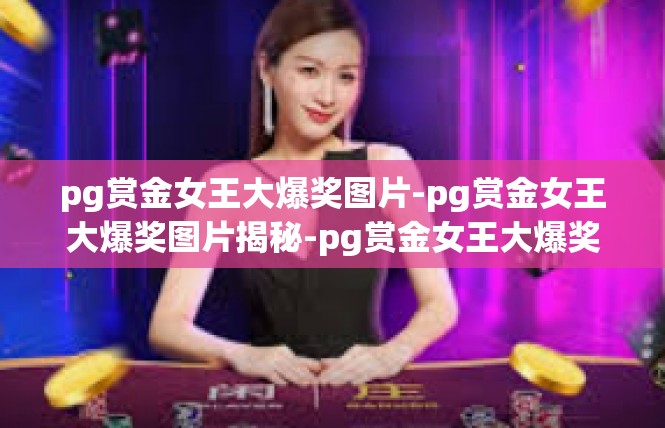 pg赏金女王大爆奖图片-pg赏金女王大爆奖图片揭秘-pg赏金女王大爆奖图片
