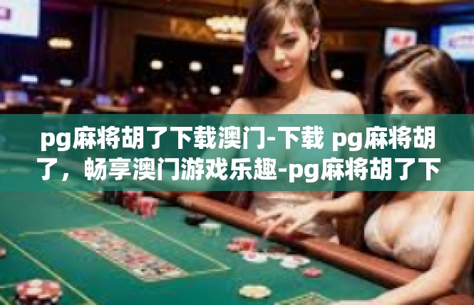 pg麻将胡了下载澳门-下载 pg麻将胡了，畅享澳门游戏乐趣-pg麻将胡了下载澳门