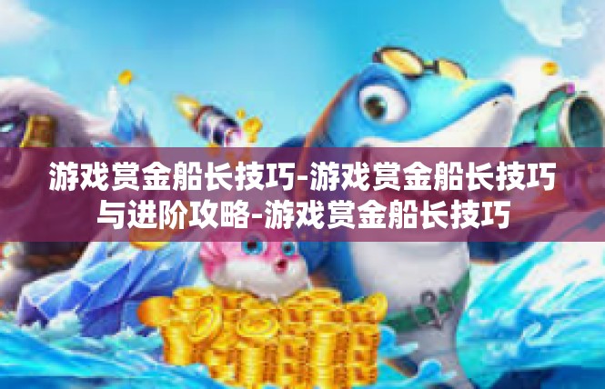 游戏赏金船长技巧-游戏赏金船长技巧与进阶攻略-游戏赏金船长技巧