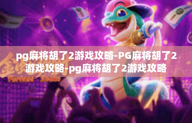 pg麻将胡了2游戏攻略-PG麻将胡了2游戏攻略-pg麻将胡了2游戏攻略