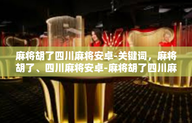 麻将胡了四川麻将安卓-关键词，麻将胡了、四川麻将安卓-麻将胡了四川麻将安卓