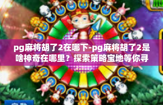 pg麻将胡了2在哪下-pg麻将胡了2是啥神奇在哪里？探索策略宝地等你寻-pg麻将胡了2在哪下