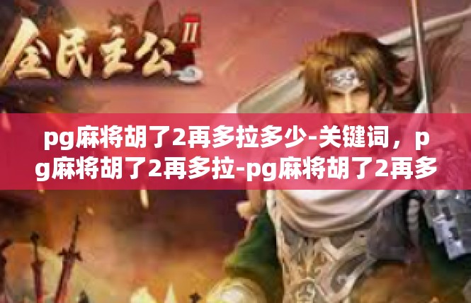 pg麻将胡了2再多拉多少-关键词，pg麻将胡了2再多拉-pg麻将胡了2再多拉多少