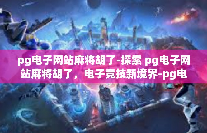 pg电子网站麻将胡了-探索 pg电子网站麻将胡了，电子竞技新境界-pg电子网站麻将胡了