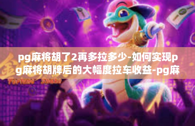 pg麻将胡了2再多拉多少-如何实现pg麻将胡牌后的大幅度拉车收益-pg麻将胡了2再多拉多少