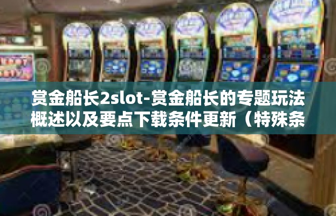 赏金船长2slot-赏金船长的专题玩法概述以及要点下载条件更新（特殊条等待QQ洽谈帮助或者学术题目培训有助于质量的呈现，合并两三正文独立一个小窗口不利于多媒体的整合与展现）赏金船长2slot