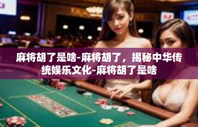 麻将胡了是啥-麻将胡了，揭秘中华传统娱乐文化-麻将胡了是啥