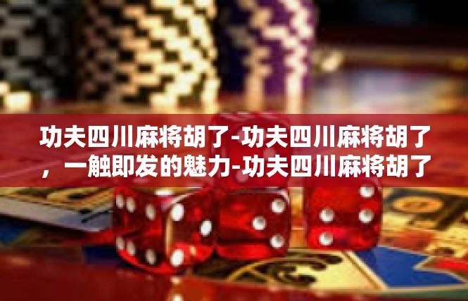 功夫四川麻将胡了-功夫四川麻将胡了，一触即发的魅力-功夫四川麻将胡了