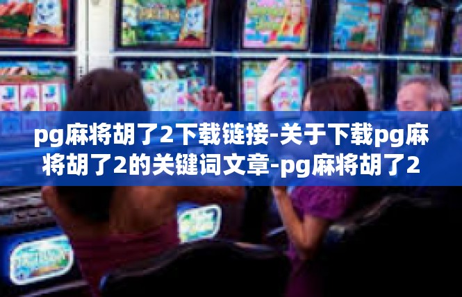 pg麻将胡了2下载链接-关于下载pg麻将胡了2的关键词文章-pg麻将胡了2下载链接