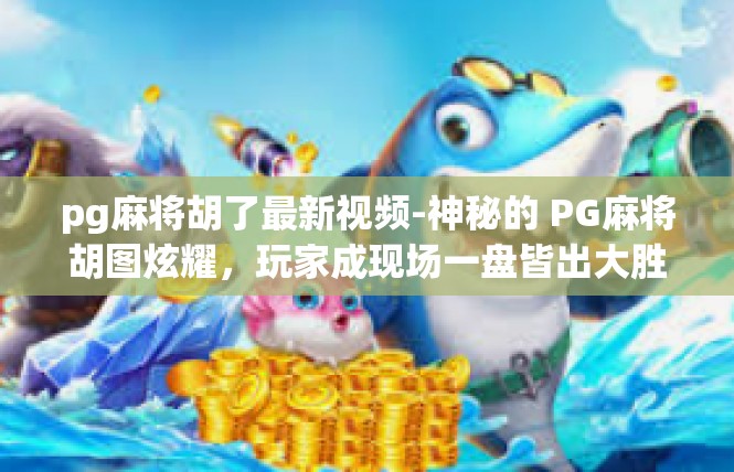 pg麻将胡了最新视频-神秘的 PG麻将胡图炫耀，玩家成现场一盘皆出大胜利视频集锦-pg麻将胡了最新视频