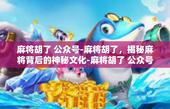 麻将胡了 公众号-麻将胡了，揭秘麻将背后的神秘文化-麻将胡了 公众号