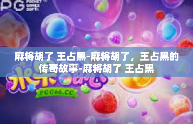 麻将胡了 王占黑-麻将胡了，王占黑的传奇故事-麻将胡了 王占黑