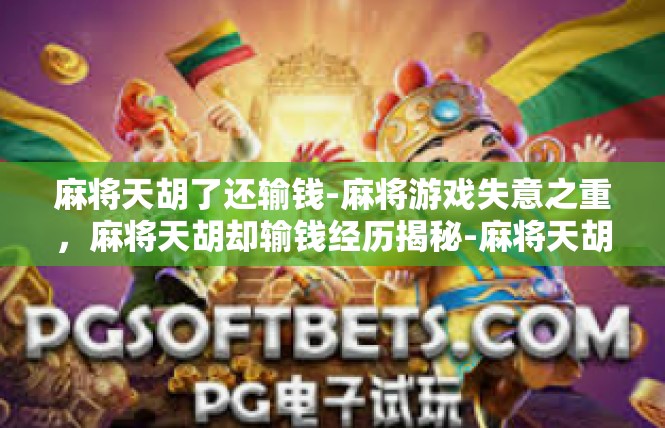 麻将天胡了还输钱-麻将游戏失意之重，麻将天胡却输钱经历揭秘-麻将天胡了还输钱